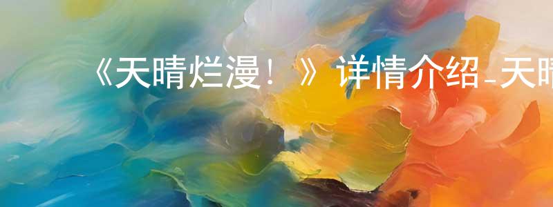 ﻿陈晓军发布﻿《天晴烂漫！》详情介绍_天晴烂漫！已完结在线观看_天晴烂漫！迅雷下载_日漫